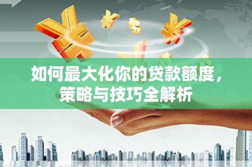 独山子如何最大化你的贷款额度，策略与技巧全解析