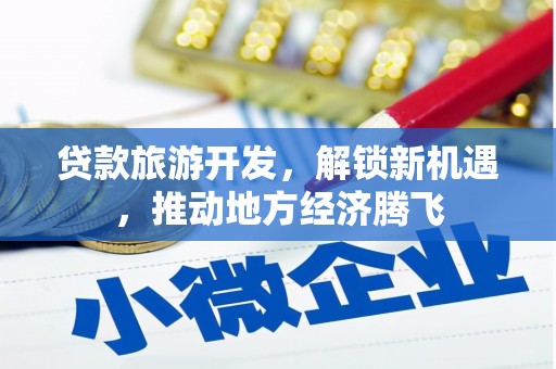 独山子贷款旅游开发，解锁新机遇，推动地方经济腾飞