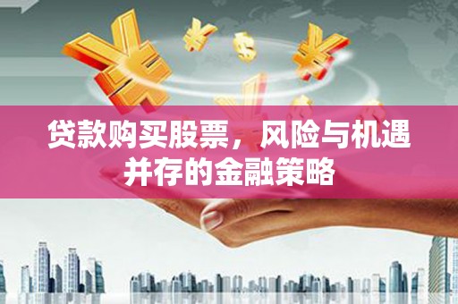 独山子贷款购买股票，风险与机遇并存的金融策略