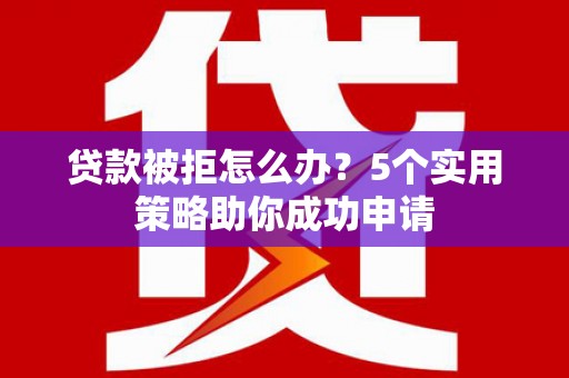 独山子贷款被拒怎么办？5个实用策略助你成功申请