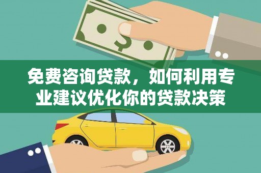 独山子免费咨询贷款，如何利用专业建议优化你的贷款决策