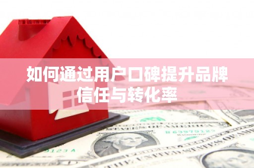 独山子如何通过用户口碑提升品牌信任与转化率