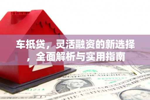 独山子车抵贷，灵活融资的新选择，全面解析与实用指南