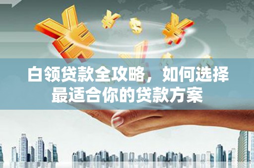 独山子白领贷款全攻略，如何选择最适合你的贷款方案